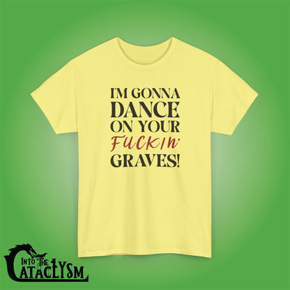 Im Gonna Dance on Your F*ckin Graves  Into the Cataclysm Unisex T Shirt