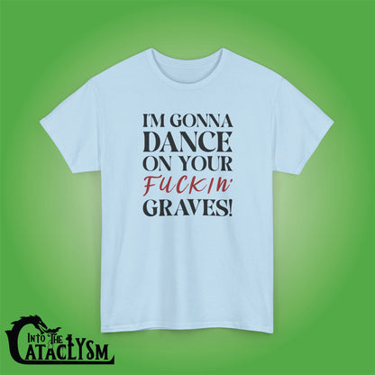 Im Gonna Dance on Your F*ckin Graves  Into the Cataclysm Unisex T Shirt