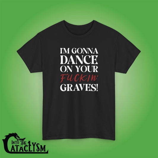 Im Gonna Dance on Your F*ckin Graves  Into the Cataclysm Unisex Dark T Shirt