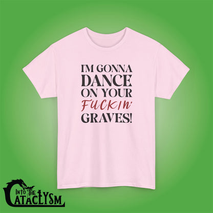 Im Gonna Dance on Your F*ckin Graves  Into the Cataclysm Unisex T Shirt